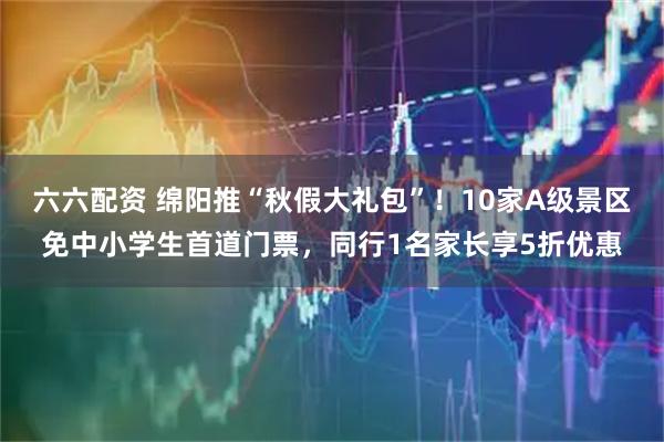 六六配资 绵阳推“秋假大礼包”！10家A级景区免中小学生首道门票，同行1名家长享5折优惠