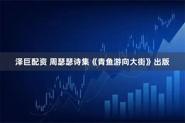 泽巨配资 周瑟瑟诗集《青鱼游向大街》出版