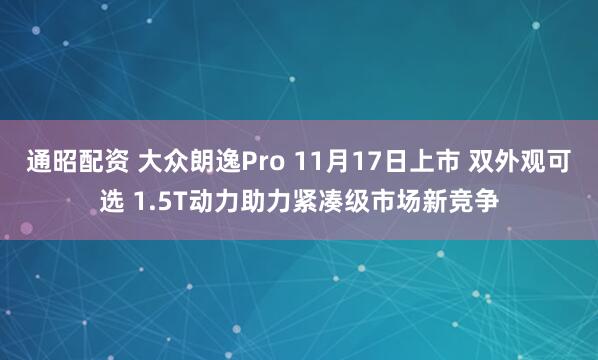 通昭配资 大众朗逸Pro 11月17日上市 双外观可选 1.5T动力助力紧凑级市场新竞争