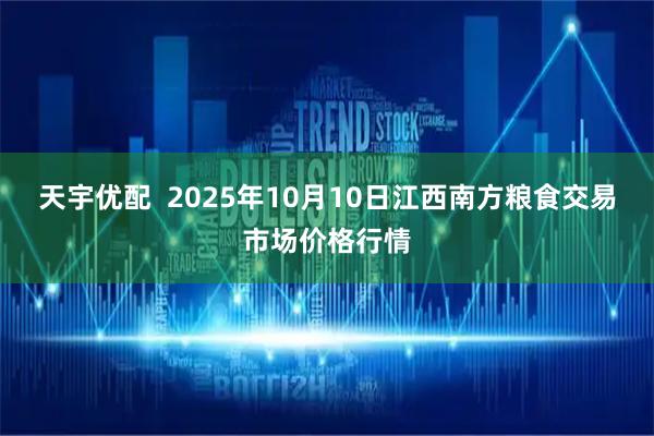 天宇优配  2025年10月10日江西南方粮食交易市场价格行情