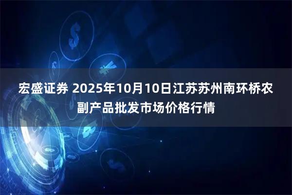 宏盛证券 2025年10月10日江苏苏州南环桥农副产品批发市场价格行情
