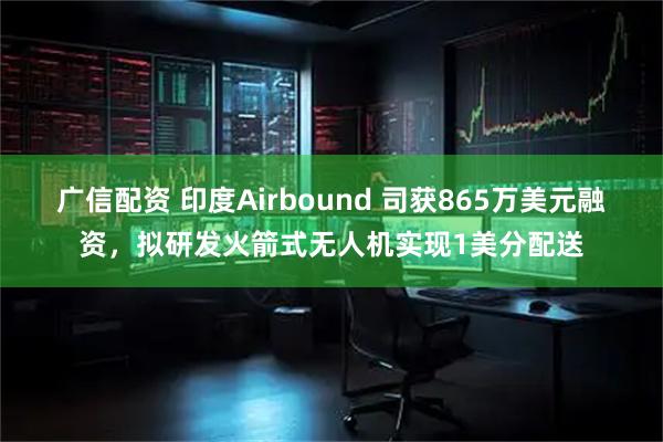 广信配资 印度Airbound 司获865万美元融资，拟研发火箭式无人机实现1美分配送