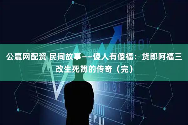 公赢网配资 民间故事——傻人有傻福：货郎阿福三改生死簿的传奇（完）