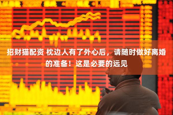 招财猫配资 枕边人有了外心后，请随时做好离婚的准备！这是必要的远见