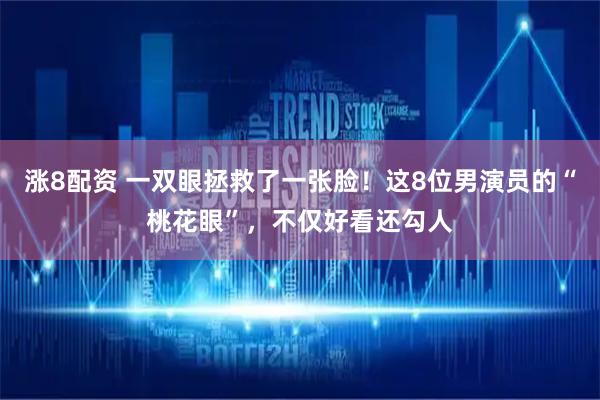 涨8配资 一双眼拯救了一张脸！这8位男演员的“桃花眼”，不仅好看还勾人