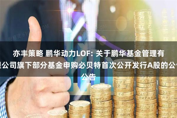 亦丰策略 鹏华动力LOF: 关于鹏华基金管理有限公司旗下部分基金申购必贝特首次公开发行A股的公告