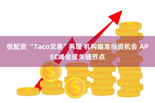 悦配资 “Taco交易”再现 机构瞄准投资机会 APEC峰会成关键节点