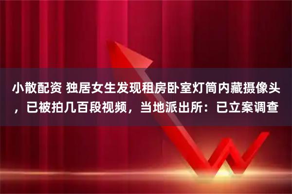 小散配资 独居女生发现租房卧室灯筒内藏摄像头,已被拍几百段视频,当地派出所:已立案调查