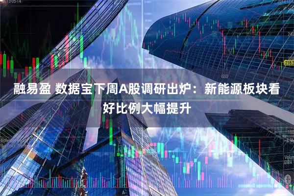 融易盈 数据宝下周A股调研出炉:新能源板块看好比例大幅提升