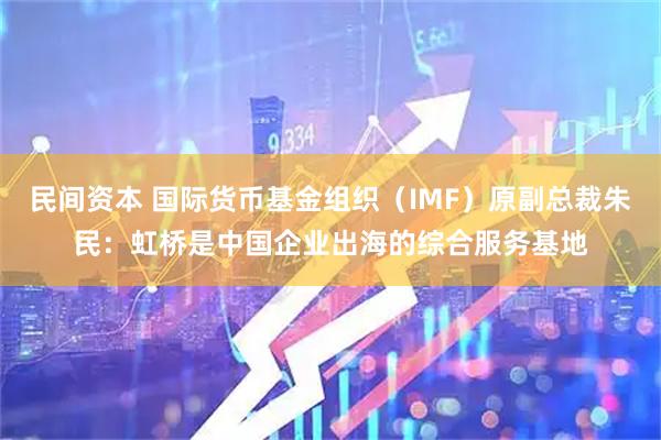民间资本 国际货币基金组织(IMF)原副总裁朱民:虹桥是中国企业出海的综合服务基地