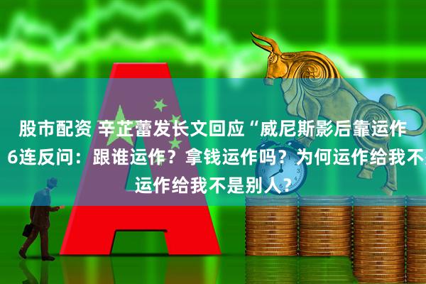 股市配资 辛芷蕾发长文回应“威尼斯影后靠运作”质疑，6连反问：跟谁运作？拿钱运作吗？为何运作给我不是别人？