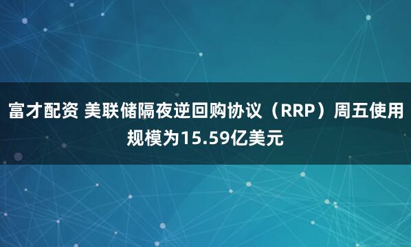 富才配资 美联储隔夜逆回购协议（RRP）周五使用规模为15.59亿美元