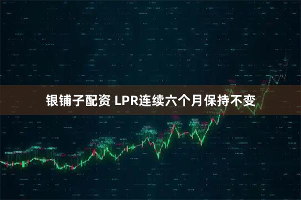 银铺子配资 LPR连续六个月保持不变