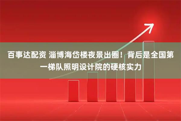 百事达配资 淄博海岱楼夜景出圈!背后是全国第一梯队照明设计院的硬核实力