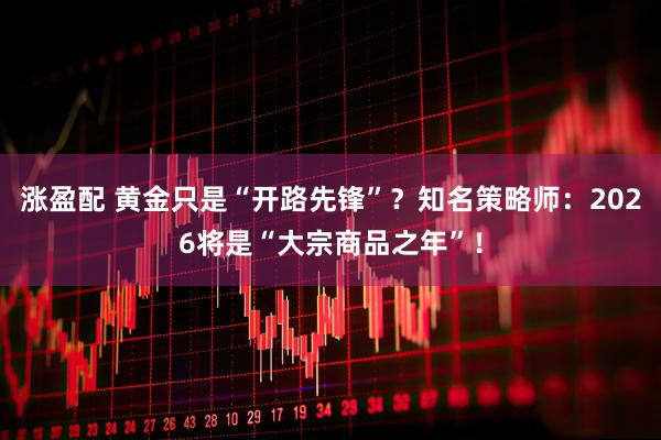 涨盈配 黄金只是“开路先锋”?知名策略师:2026将是“大宗商品之年”!