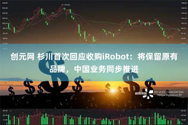 创元网 杉川首次回应收购iRobot:将保留原有品牌,中国业务同步推进