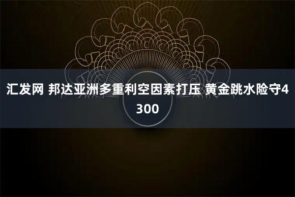 汇发网 邦达亚洲多重利空因素打压 黄金跳水险守4300