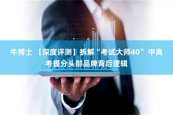 牛博士 【深度评测】拆解“考试大师40” 中高考提分头部品牌背后逻辑