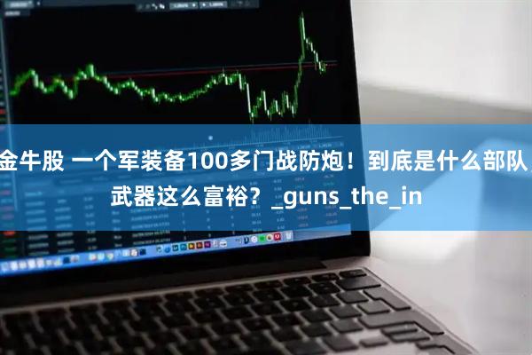 金牛股 一个军装备100多门战防炮!到底是什么部队,武器这么富裕?_guns_the_in