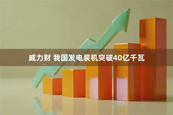 威力财 我国发电装机突破40亿千瓦