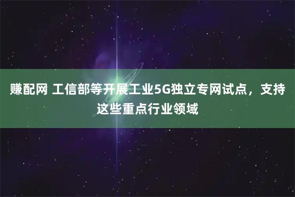 赚配网 工信部等开展工业5G独立专网试点，支持这些重点行业领域