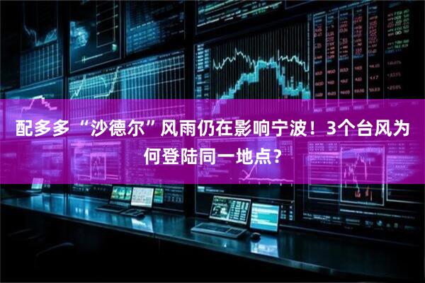 配多多 “沙德尔”风雨仍在影响宁波！3个台风为何登陆同一地点？
