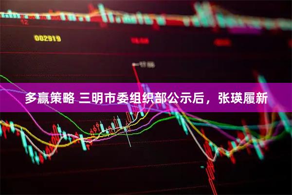 多赢策略 三明市委组织部公示后，张瑛履新