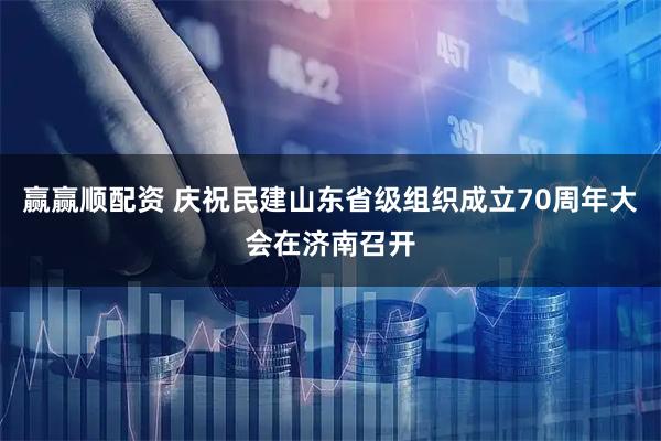 赢赢顺配资 庆祝民建山东省级组织成立70周年大会在济南召开