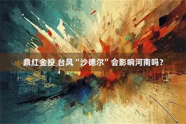 鼎红金投 台风“沙德尔”会影响河南吗？