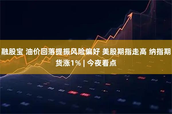 融股宝 油价回落提振风险偏好 美股期指走高 纳指期货涨1% | 今夜看点