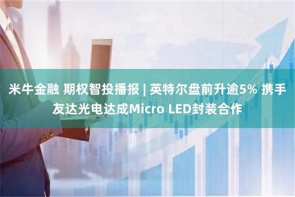 米牛金融 期权智投播报 | 英特尔盘前升逾5% 携手友达光电达成Micro LED封装合作